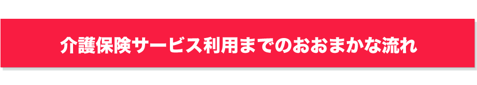 介護保険サービス利用までのおおまかな流れ