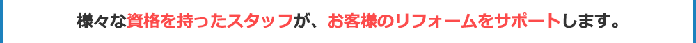 様々な資格を持ったスタッフが、お客様のリフォームをサポートします。